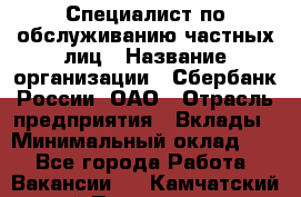 Специалист по обслуживанию частных лиц › Название организации ­ Сбербанк России, ОАО › Отрасль предприятия ­ Вклады › Минимальный оклад ­ 1 - Все города Работа » Вакансии   . Камчатский край,Петропавловск-Камчатский г.